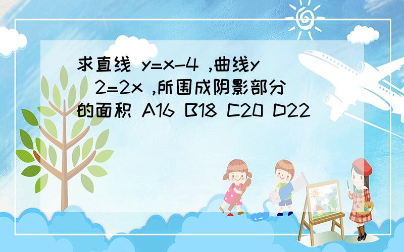 求直线 y=x-4 ,曲线y^2=2x ,所围成阴影部分的面积 A16 B18 C20 D22