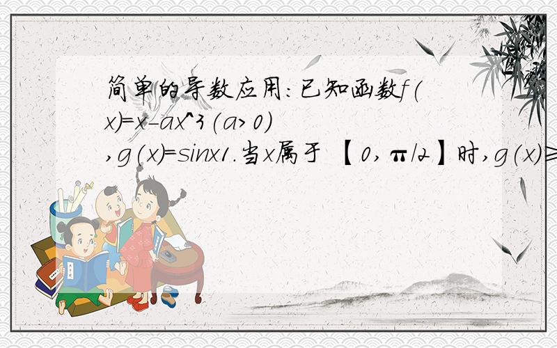 简单的导数应用：已知函数f(x)=x-ax^3(a>0),g(x)=sinx1.当x属于 【0,π/2】时,g(x)≥f(x)恒成立,求a的取值范围2.求证sin1+2sin1/2+3sin1/3+...+nsin1/n>(6n^2-2n+1)/6n第二题尽力做吧,第一题我化简到a≥1/x^2然后就不