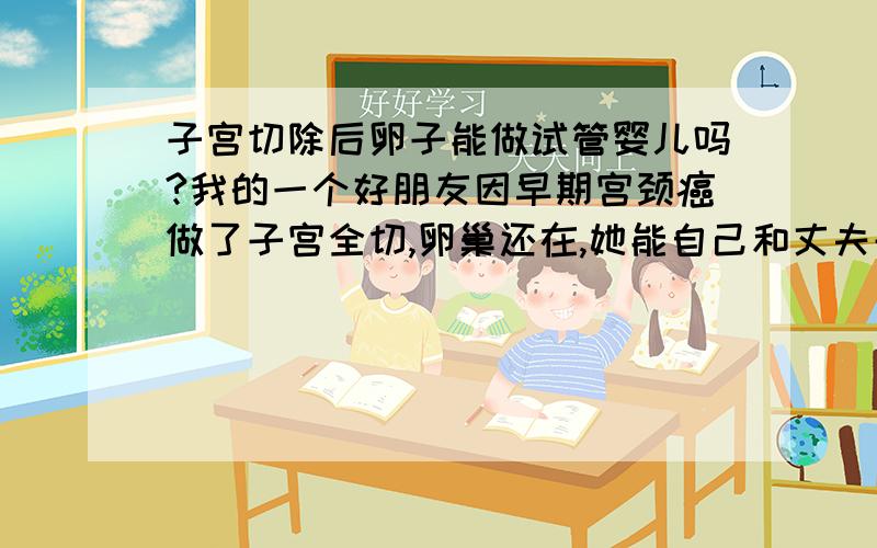 子宫切除后卵子能做试管婴儿吗?我的一个好朋友因早期宫颈癌做了子宫全切,卵巢还在,她能自己和丈夫去做试管婴儿吗?如果做成功,就需要找代孕妈妈对吗?