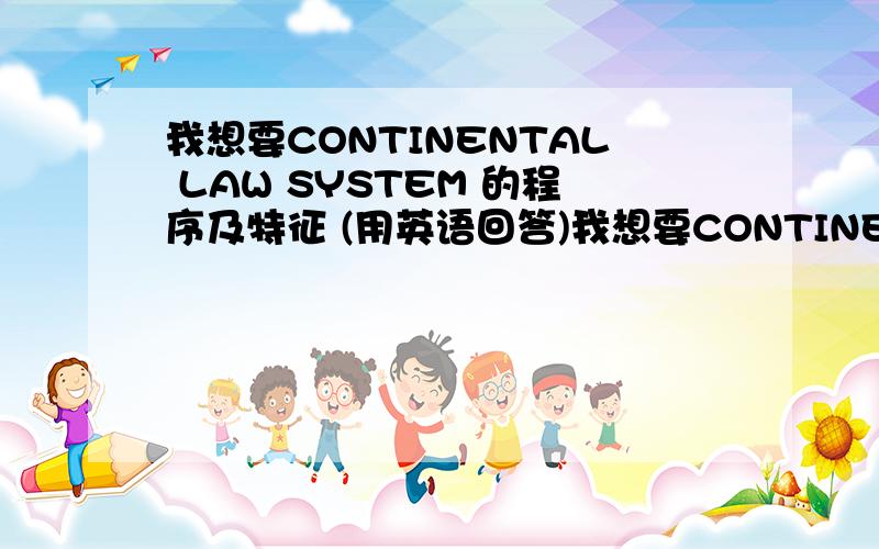 我想要CONTINENTAL LAW SYSTEM 的程序及特征 (用英语回答)我想要CONTINENTAL LAW SYSTEM 的实行方针及程序