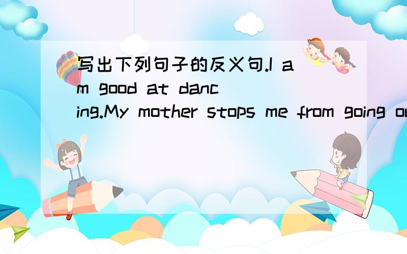 写出下列句子的反义句.I am good at dancing.My mother stops me from going out at night.She hates cats.My son is old enough to go to school.Our school is larger than theirs.