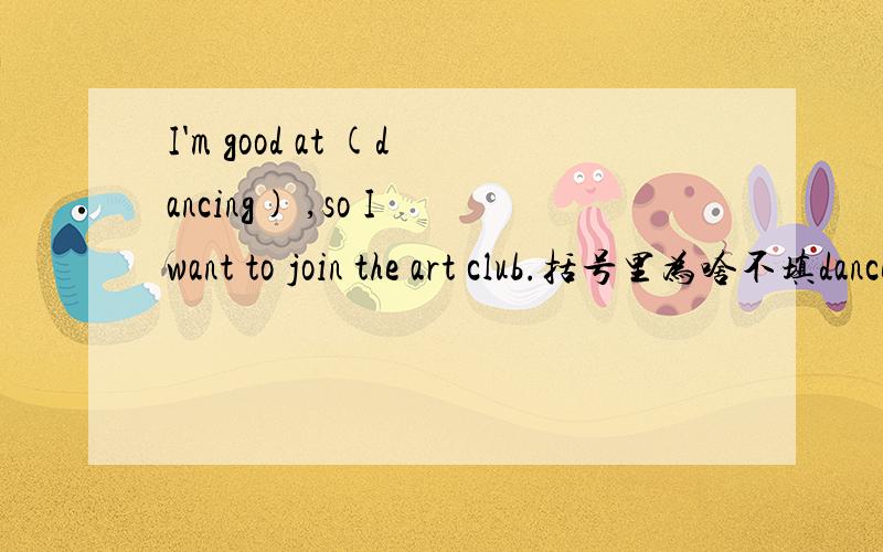 I'm good at (dancing) ,so I want to join the art club.括号里为啥不填dance而填dancing,dance也做名词用呀