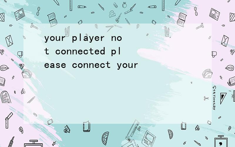 your player not connected please connect your