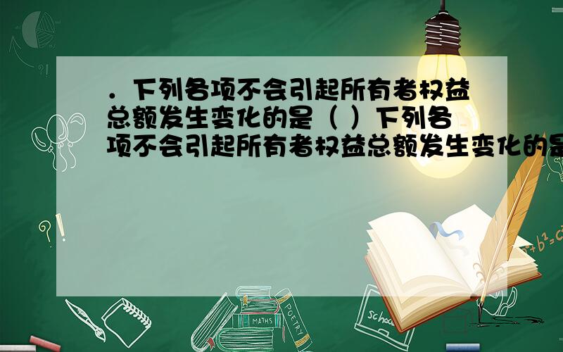 ．下列各项不会引起所有者权益总额发生变化的是（ ）下列各项不会引起所有者权益总额发生变化的是（ ）A.从净利润中提取盈余公积 B.用盈余公积转增资本C.用资本公积转增资本 D.向投资