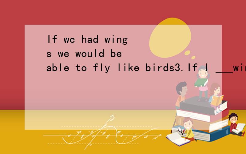 If we had wings we would be able to fly like birds3.If I ___wings like a bird,I___be able to fly in the sky.A.have;should B.had;would C.would have;will D.had;can( )维森么选B