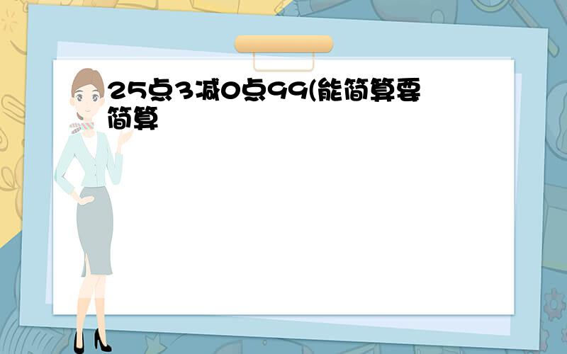 25点3减0点99(能简算要简算