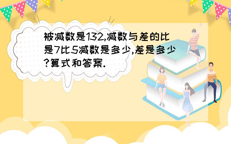 被减数是132,减数与差的比是7比5减数是多少,差是多少?算式和答案.