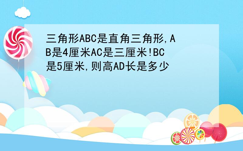 三角形ABC是直角三角形,AB是4厘米AC是三厘米!BC是5厘米,则高AD长是多少