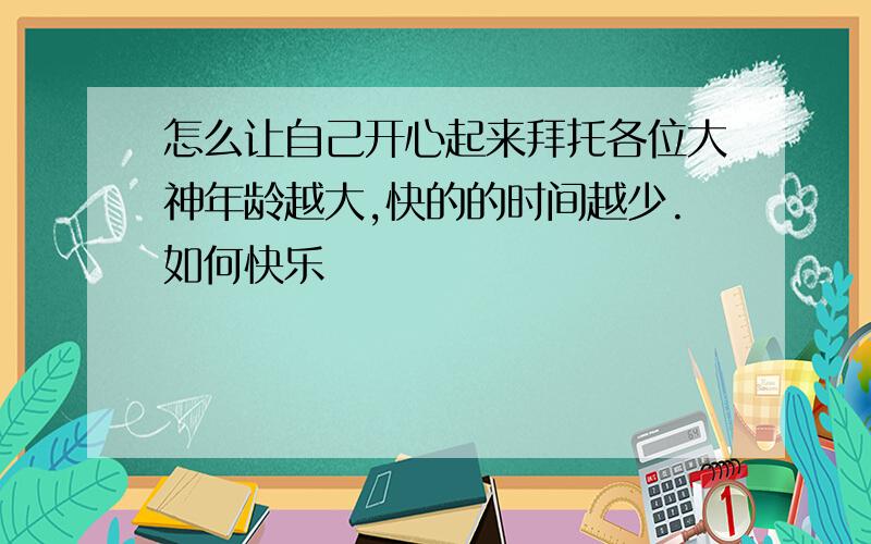 怎么让自己开心起来拜托各位大神年龄越大,快的的时间越少.如何快乐