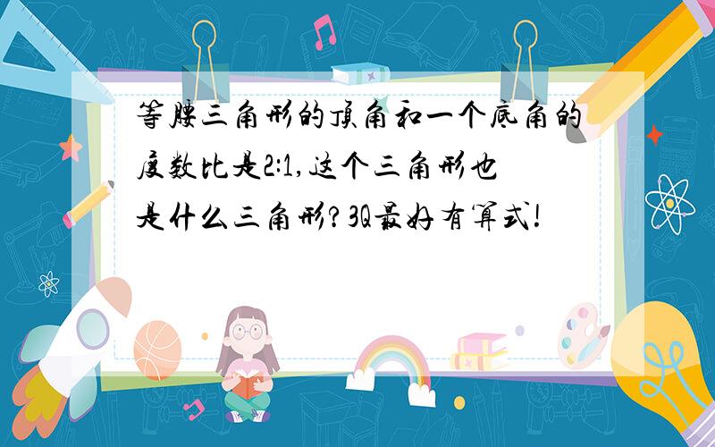 等腰三角形的顶角和一个底角的度数比是2:1,这个三角形也是什么三角形?3Q最好有算式!