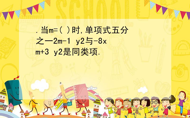 .当m=( )时,单项式五分之一2m-1 y2与-8x m+3 y2是同类项.