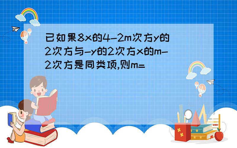 已如果8x的4-2m次方y的2次方与-y的2次方x的m-2次方是同类项,则m=