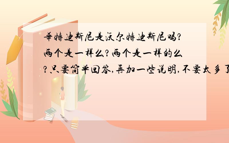 华特迪斯尼是沃尔特迪斯尼吗?两个是一样么?两个是一样的么?只要简单回答,再加一些说明,不要太多了.