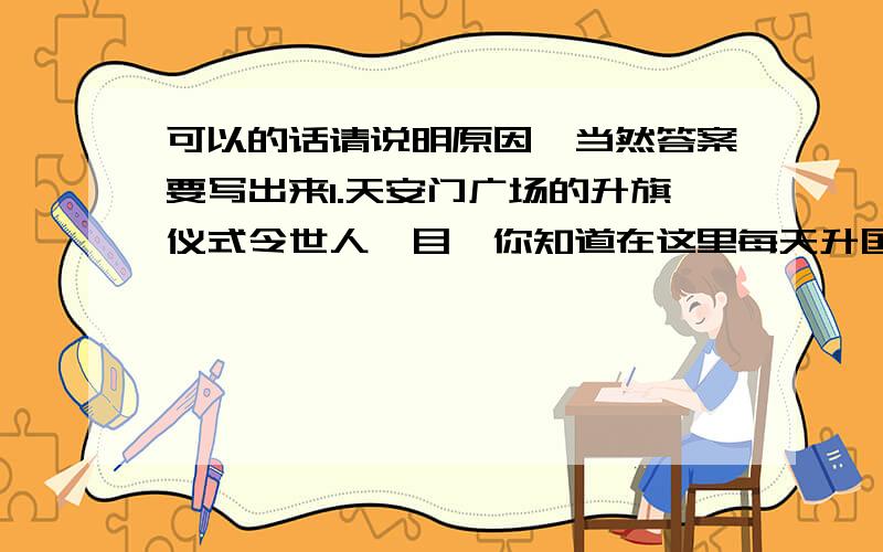 可以的话请说明原因`当然答案要写出来1.天安门广场的升旗仪式令世人瞩目,你知道在这里每天升国旗的时刻与日出同时,下面几个节日中升旗时间最早:A.元旦节 B.妇女节 C.儿童节 D.国庆节 2.