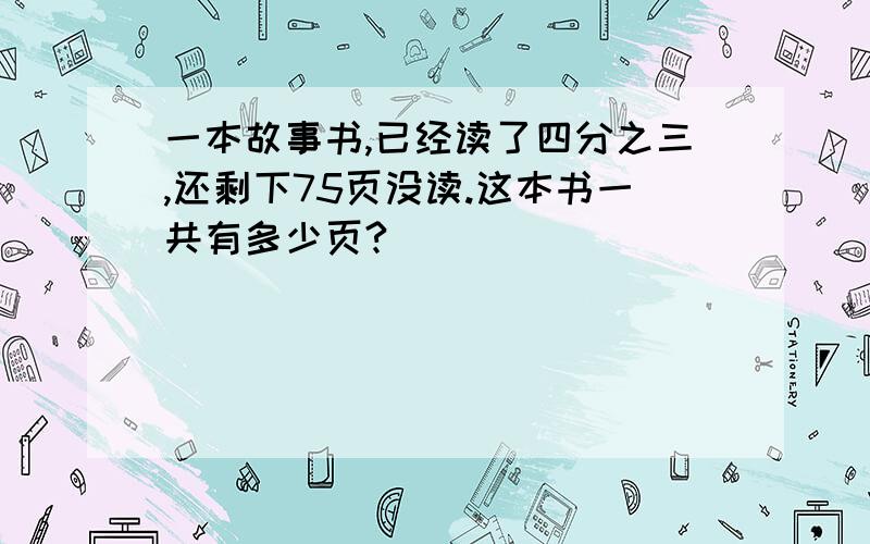 一本故事书,已经读了四分之三,还剩下75页没读.这本书一共有多少页?