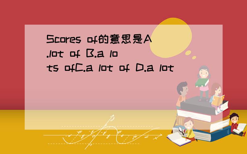 Scores of的意思是A.lot of B.a lots ofC.a lot of D.a lot