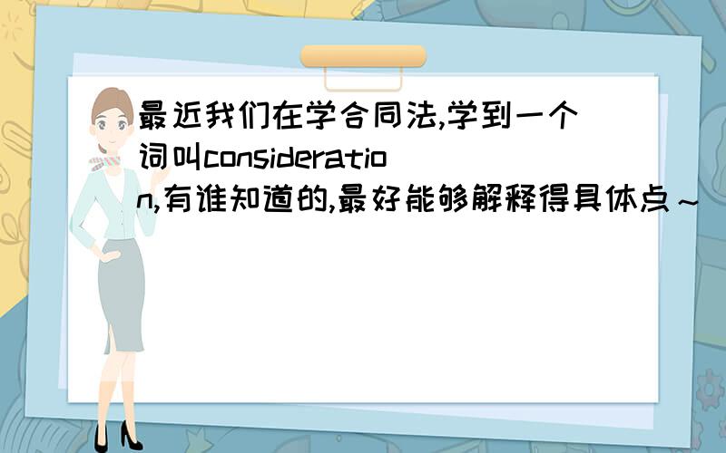 最近我们在学合同法,学到一个词叫consideration,有谁知道的,最好能够解释得具体点～