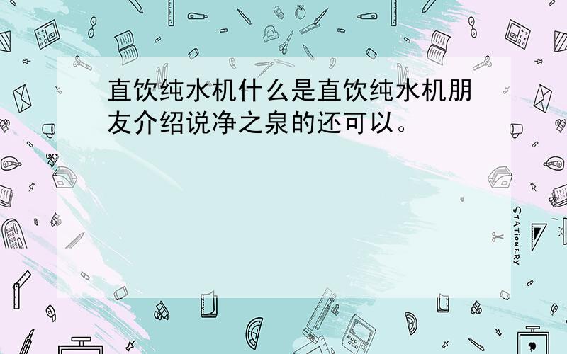 直饮纯水机什么是直饮纯水机朋友介绍说净之泉的还可以。