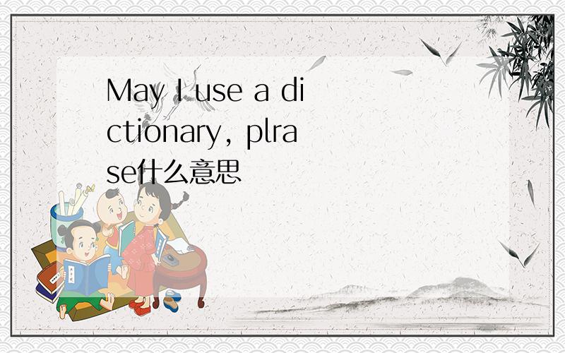 May I use a dictionary, plrase什么意思