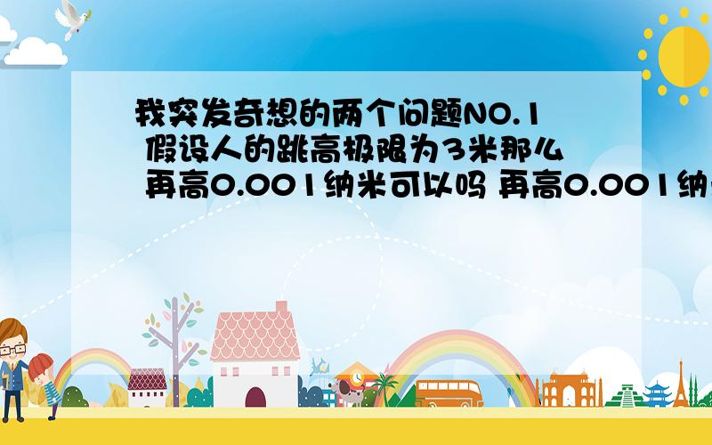 我突发奇想的两个问题NO.1 假设人的跳高极限为3米那么 再高0.001纳米可以吗 再高0.001纳米可以吗 如此下去 人的极限有多高NO.2 关于什么也不想 如果一个人做到什么也不想那么他醒来之后如