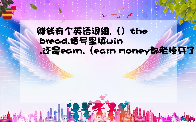 赚钱有个英语词组,（）the bread,括号里填win ,还是earn,（earn money都老掉牙了）