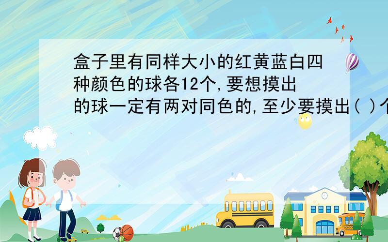 盒子里有同样大小的红黄蓝白四种颜色的球各12个,要想摸出的球一定有两对同色的,至少要摸出( )个球?老师讲的答案是7,为什么?