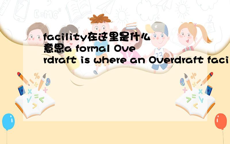 facility在这里是什么意思a formal Overdraft is where an Overdraft facility is arranged before you borrow这里facility是什么意思?
