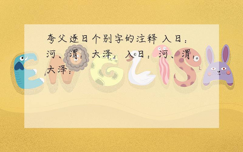 夸父逐日个别字的注释 入日：河、渭：大泽：入日：河、渭：大泽：