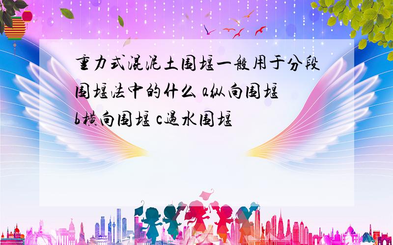 重力式混泥土围堰一般用于分段围堰法中的什么 a纵向围堰 b横向围堰 c过水围堰