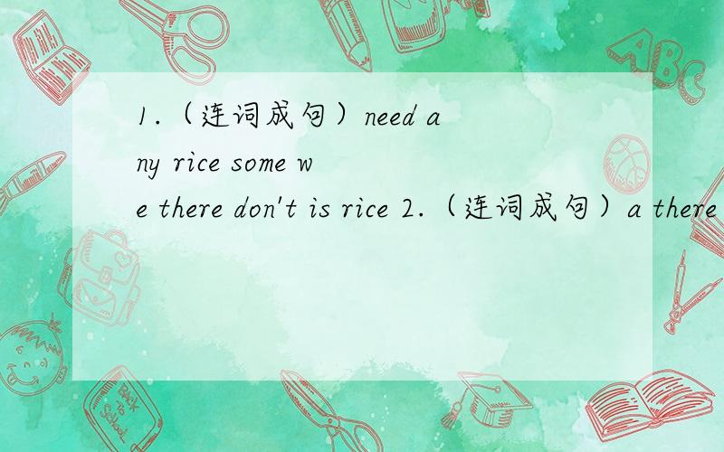 1.（连词成句）need any rice some we there don't is rice 2.（连词成句）a there is packet of bottles of two water sweets and3.（用he代替）i like lemonade best.that’s my favourit drink.4.（对划线部分提问）i’m going to eat s