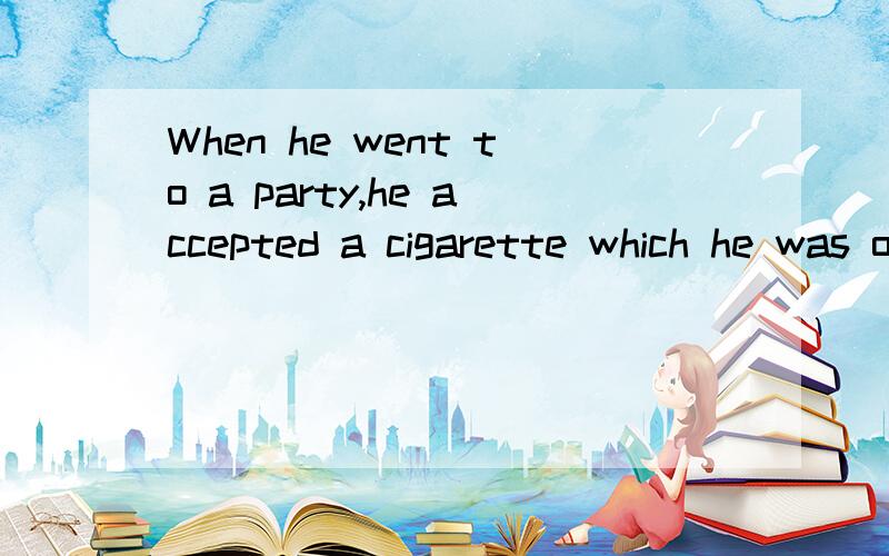 When he went to a party,he accepted a cigarette which he was offered by a friend.可不可以改为 WhenWhen he went to a party,he accepted a cigarette which he was offered by a friend.可不可以改为When he went to a party,he accepted a cigarette