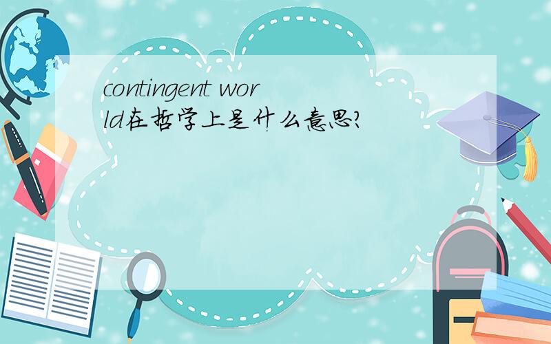 contingent world在哲学上是什么意思?