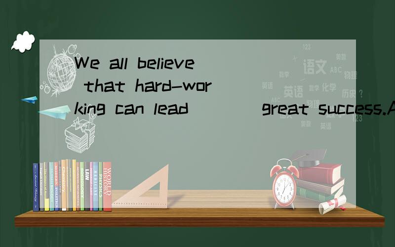 We all believe that hard-working can lead ___ great success.A、to B、with C、in D、for