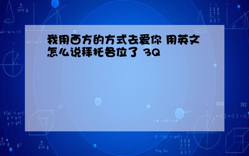 我用西方的方式去爱你 用英文怎么说拜托各位了 3Q