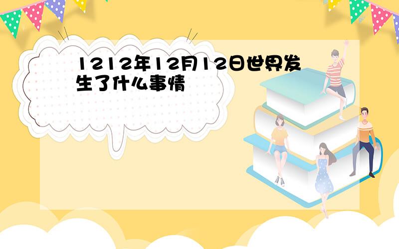 1212年12月12日世界发生了什么事情