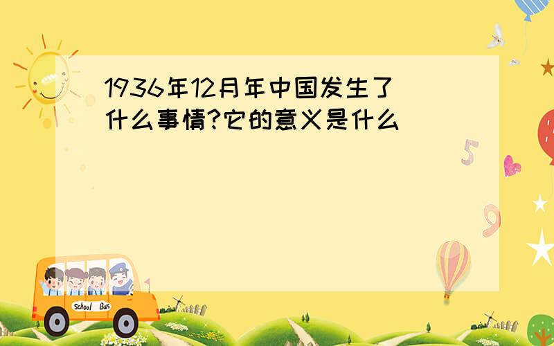 1936年12月年中国发生了什么事情?它的意义是什么