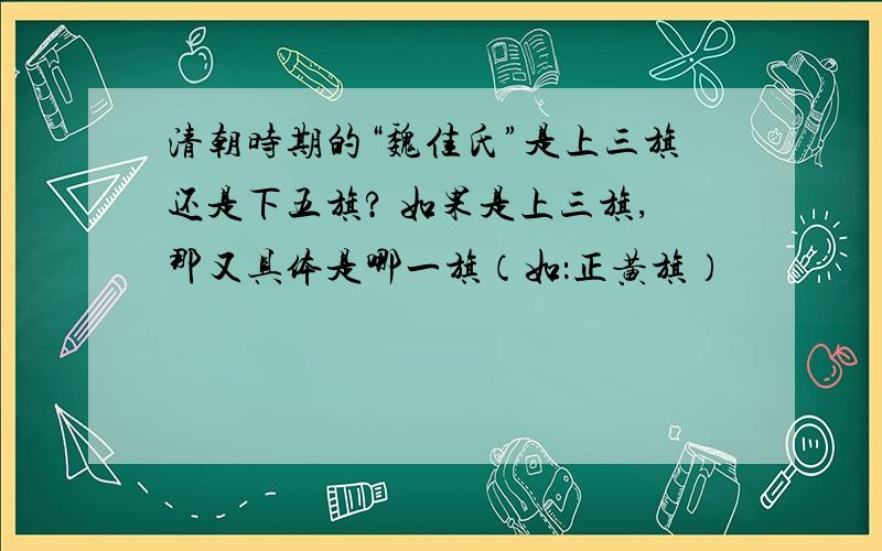 清朝时期的“魏佳氏”是上三旗还是下五旗? 如果是上三旗,那又具体是哪一旗（如：正黄旗）