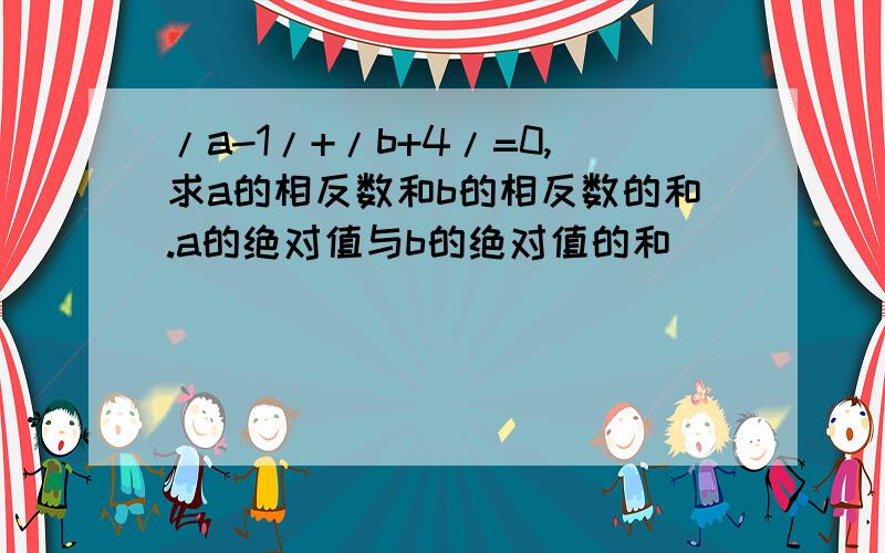 /a-1/+/b+4/=0,求a的相反数和b的相反数的和.a的绝对值与b的绝对值的和