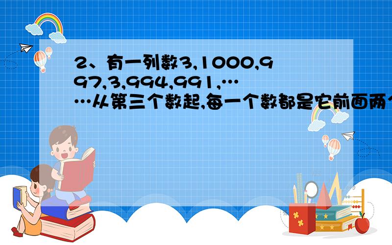 2、有一列数3,1000,997,3,994,991,……从第三个数起,每一个数都是它前面两个数中大数减小数的差,那么在这列数中最小的数是几?它第一次出现时在这列数的第几个?第506