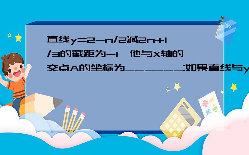 直线y=2-n/2减2n+1/3的截距为-1,他与X轴的交点A的坐标为______:如果直线与y轴的交点为B,那么AB=______