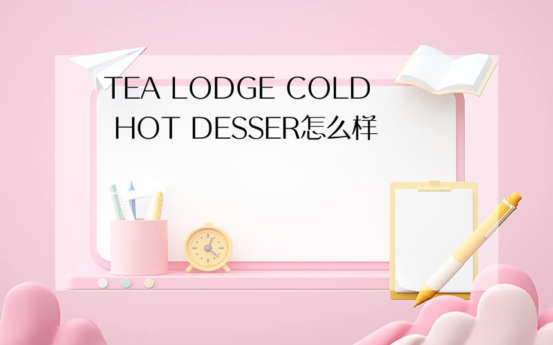 TEA LODGE COLD HOT DESSER怎么样