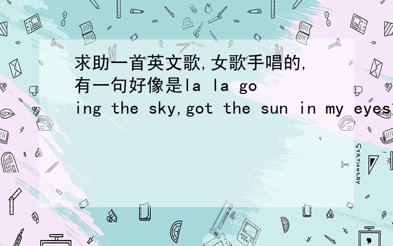 求助一首英文歌,女歌手唱的,有一句好像是la la going the sky,got the sun in my eyes如题!