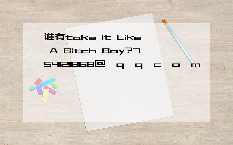 谁有take It Like A Bitch Boy?754121868@,q,q,c,o,m