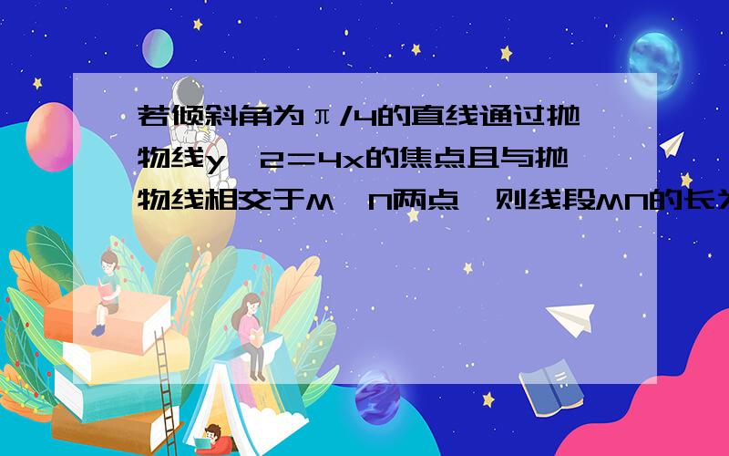 若倾斜角为π/4的直线通过抛物线y∧2＝4x的焦点且与抛物线相交于M、N两点,则线段MN的长为会了。