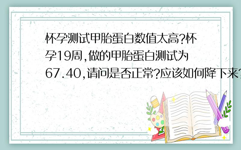 怀孕测试甲胎蛋白数值太高?怀孕19周,做的甲胎蛋白测试为67.40,请问是否正常?应该如何降下来?