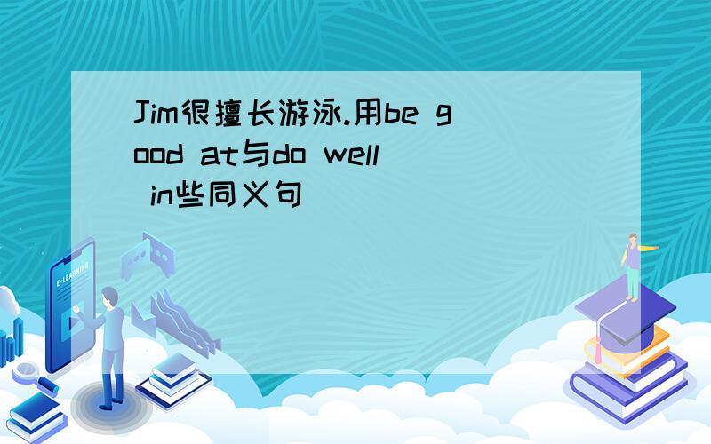 Jim很擅长游泳.用be good at与do well in些同义句