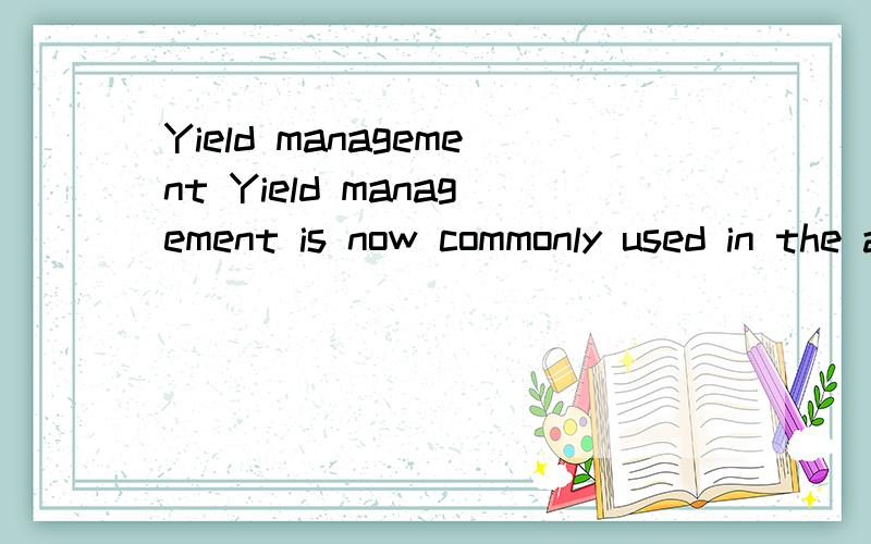 Yield management Yield management is now commonly used in the allocation of airline seats.