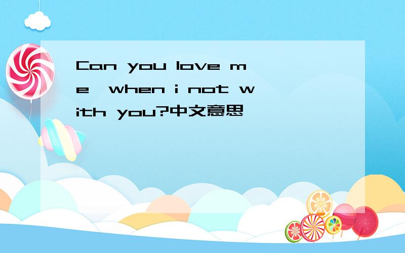 Can you love me,when i not with you?中文意思
