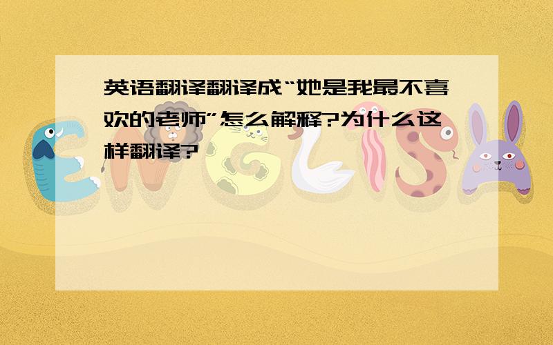 英语翻译翻译成“她是我最不喜欢的老师”怎么解释?为什么这样翻译?