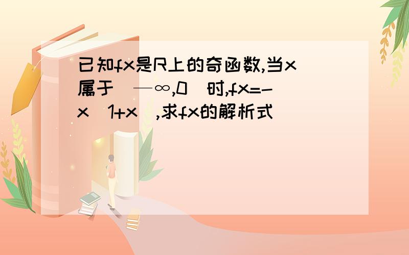 已知fx是R上的奇函数,当x属于(—∞,0)时,fx=-x(1+x),求fx的解析式